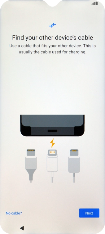 If you have a cable which can connect the two phones, insert the cable and follow the instructions on the screen to transfer content to your phone. If you don’t have a cable, press No cable?.