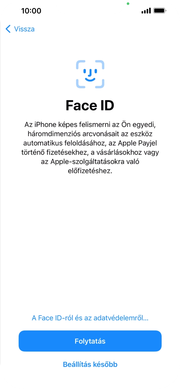 Kövesd a képernyőn megjelenő utasításokat a Face ID használatának bekapcsolásához, vagy válaszd a Beállítás később lehetőséget. Kövesd a képernyőn megjelenő utasításokat a Face ID használatának bekapcsolásához, vagy válaszd a Beállítás később lehetőséget.
