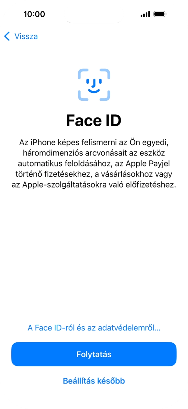 Kövesd a képernyőn megjelenő utasításokat a Face ID használatának bekapcsolásához, vagy válaszd a Beállítás később lehetőséget. Kövesd a képernyőn megjelenő utasításokat a Face ID használatának bekapcsolásához, vagy válaszd a Beállítás később lehetőséget.