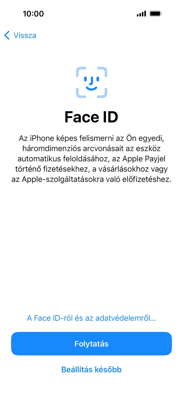 Kövesd a képernyőn megjelenő utasításokat a Face ID használatának bekapcsolásához, vagy válaszd a Beállítás később lehetőséget. Kövesd a képernyőn megjelenő utasításokat a Face ID használatának bekapcsolásához, vagy válaszd a Beállítás később lehetőséget.