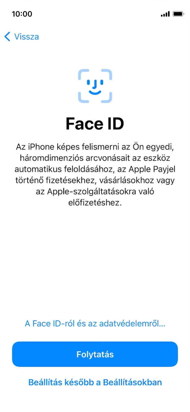 Kövesd a képernyőn megjelenő utasításokat a Face ID használatának bekapcsolásához, vagy válaszd a Beállítás később a Beállításokban lehetőséget. Kövesd a képernyőn megjelenő utasításokat a Face ID használatának bekapcsolásához, vagy válaszd a Beállítás később a Beállításokban lehetőséget.