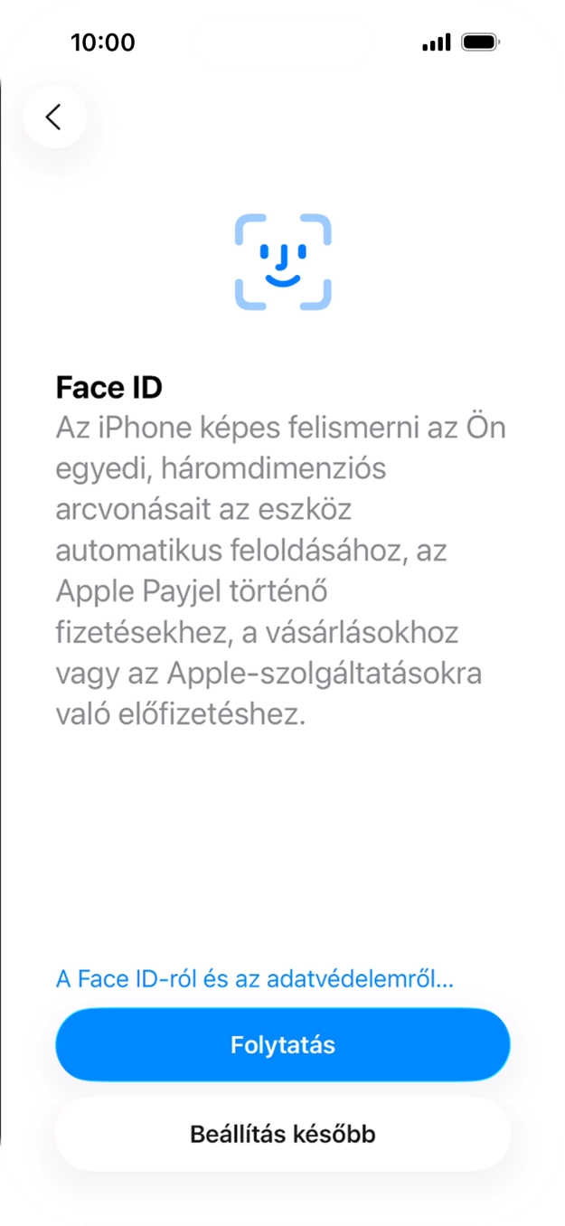 Kövesd a képernyőn megjelenő utasításokat a Face ID használatának bekapcsolásához, vagy válaszd a Beállítás később lehetőséget. Kövesd a képernyőn megjelenő utasításokat a Face ID használatának bekapcsolásához, vagy válaszd a Beállítás később lehetőséget.