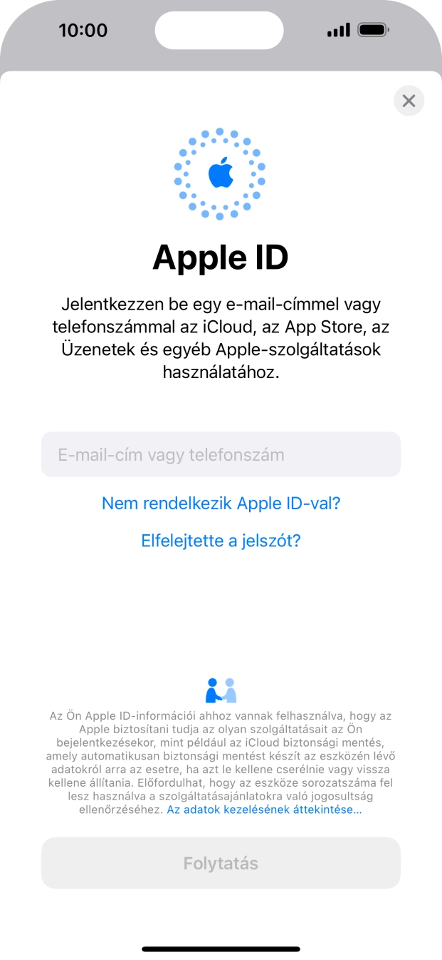Ha nincs Apple ID-d, válaszd a Nem rendelkezik Apple ID-val? lehetőséget, és kövesd a képernyőn megjelenő utasításokat Apple ID létrehozásához. Ha nincs Apple ID-d, válaszd a Nem rendelkezik Apple ID-val? lehetőséget, és kövesd a képernyőn megjelenő utasításokat Apple ID létrehozásához.