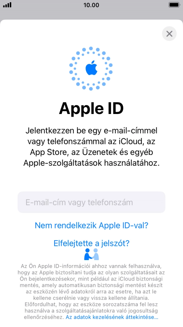 Ha nincs Apple ID-d, válaszd a Nem rendelkezik Apple ID-val? lehetőséget, és kövesd a képernyőn megjelenő utasításokat Apple ID létrehozásához. Ha nincs Apple ID-d, válaszd a Nem rendelkezik Apple ID-val? lehetőséget, és kövesd a képernyőn megjelenő utasításokat Apple ID létrehozásához.
