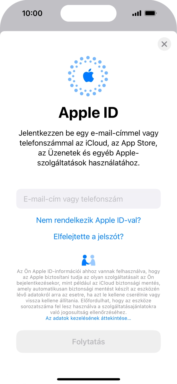 Ha nincs Apple ID-d, válaszd a Nem rendelkezik Apple ID-val? lehetőséget, és kövesd a képernyőn megjelenő utasításokat Apple ID létrehozásához. Ha nincs Apple ID-d, válaszd a Nem rendelkezik Apple ID-val? lehetőséget, és kövesd a képernyőn megjelenő utasításokat Apple ID létrehozásához.