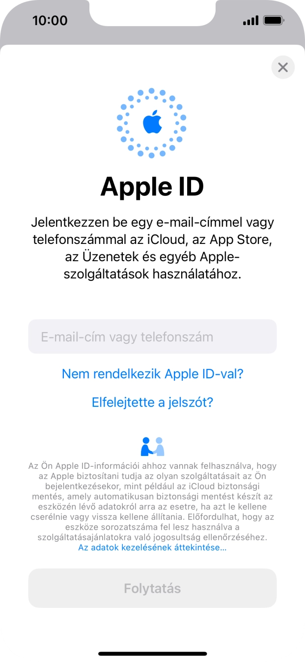 Ha nincs Apple ID-d, válaszd a Nem rendelkezik Apple ID-val? lehetőséget, és kövesd a képernyőn megjelenő utasításokat Apple ID létrehozásához. Ha nincs Apple ID-d, válaszd a Nem rendelkezik Apple ID-val? lehetőséget, és kövesd a képernyőn megjelenő utasításokat Apple ID létrehozásához.