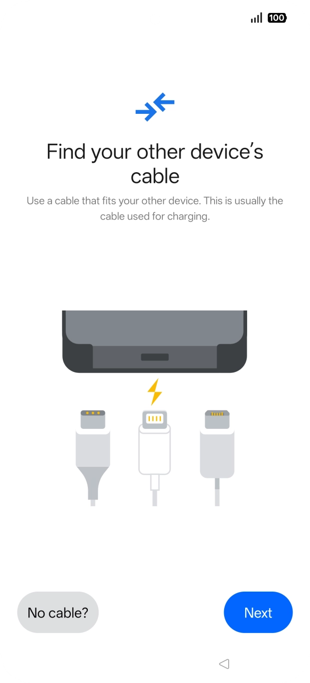 If you have a cable which can connect the two phones, insert the cable and follow the instructions on the screen to transfer content to your phone. If you don’t have a cable, press No cable?.
