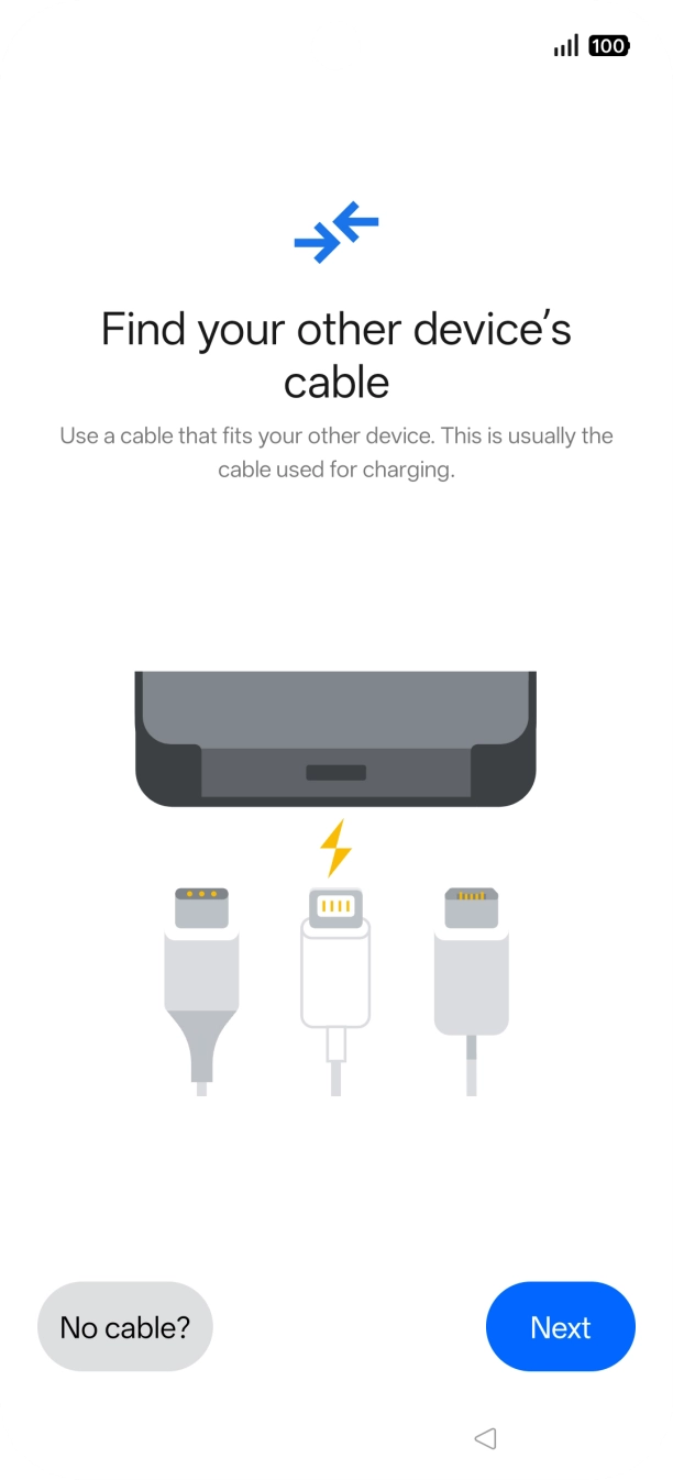 If you have a cable which can connect the two phones, insert the cable and follow the instructions on the screen to transfer content to your phone. If you don’t have a cable, press No cable?.