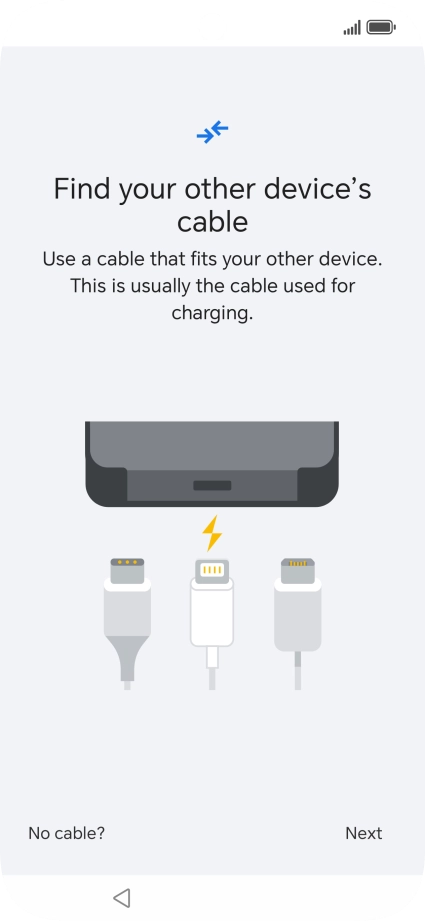If you have a cable which can connect the two phones, insert the cable and follow the instructions on the screen to transfer content to your phone. If you don’t have a cable, press No cable?.