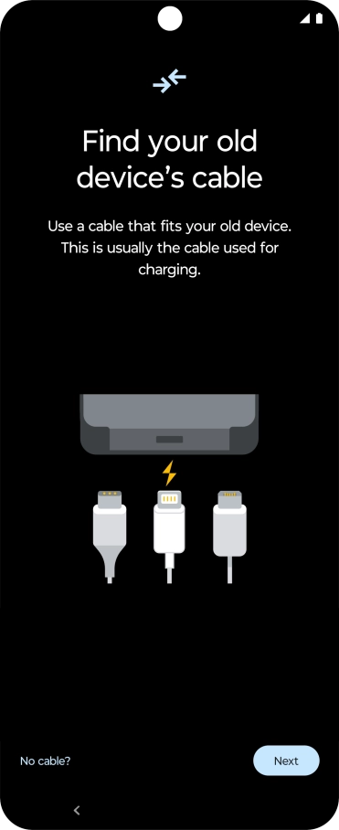 If you have a cable which can connect the two phones, insert the cable and follow the instructions on the screen to transfer content to your phone. If you don’t have a cable, press No cable?.