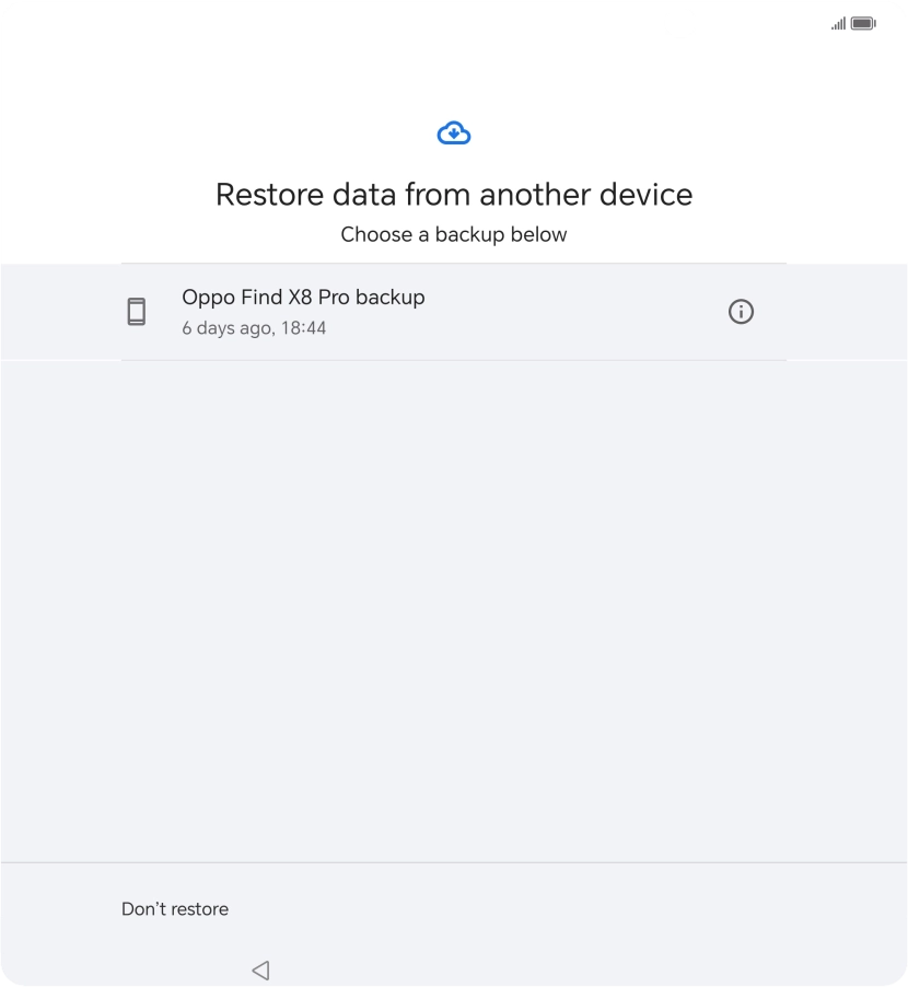 Press the required backup and your phone restores the content of the selected backup. Subsequently, follow the instructions on the screen to set up your phone and prepare it for use. Press the required backup and your phone restores the content of the selected backup. Subsequently, follow the instructions on the screen to set up your phone and prepare it for use.