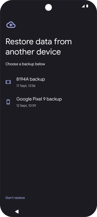 Press the required backup and your phone restores the content of the selected backup. Subsequently, follow the instructions on the screen to set up your phone and prepare it for use. Press the required backup and your phone restores the content of the selected backup. Subsequently, follow the instructions on the screen to set up your phone and prepare it for use.