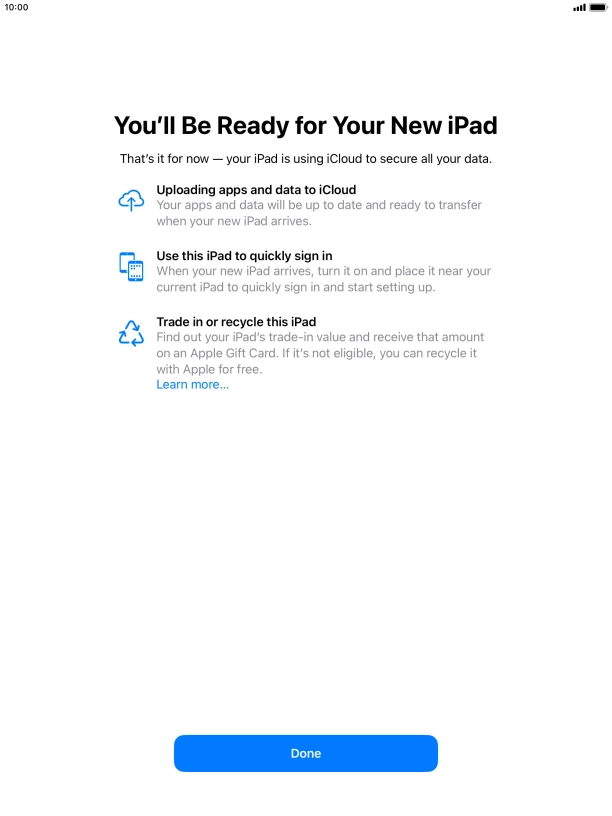 Press Done and follow the instructions on the screen to select the required settings and back up the tablet memory to iCloud. Once you've received your new iPad, you'll be able to restore the content of the iCloud backup. Press Done and follow the instructions on the screen to select the required settings and back up the tablet memory to iCloud. Once you've received your new iPad, you'll be able to restore the content of the iCloud backup.