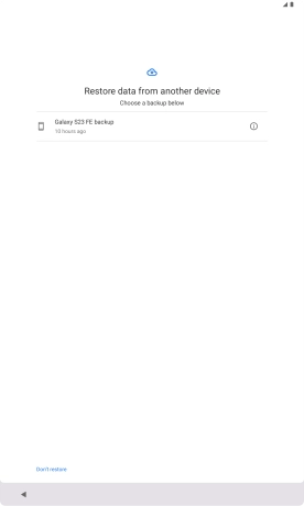 Press the required backup and your tablet restores the content of the selected backup. Subsequently, follow the instructions on the screen to set up your tablet and prepare it for use. Press the required backup and your tablet restores the content of the selected backup. Subsequently, follow the instructions on the screen to set up your tablet and prepare it for use.