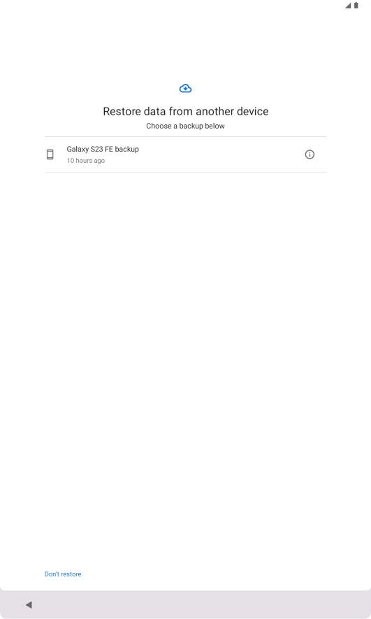 Press the required backup and your tablet restores the content of the selected backup. Subsequently, follow the instructions on the screen to set up your tablet and prepare it for use. Press the required backup and your tablet restores the content of the selected backup. Subsequently, follow the instructions on the screen to set up your tablet and prepare it for use.