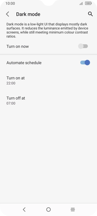 Press the required setting and follow the instructions on the screen to select the required turn on and turn off time for dark mode. Press the required setting and follow the instructions on the screen to select the required turn on and turn off time for dark mode.