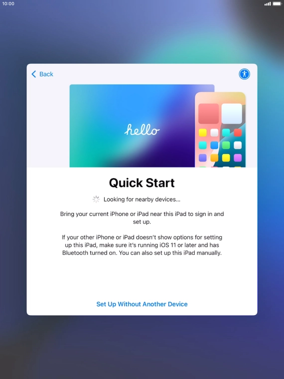 Follow the instructions on the screen to transfer content from another device running iOS 11 or later or press Set Up Without Another Device. Follow the instructions on the screen to transfer content from another device running iOS 11 or later or press Set Up Without Another Device.