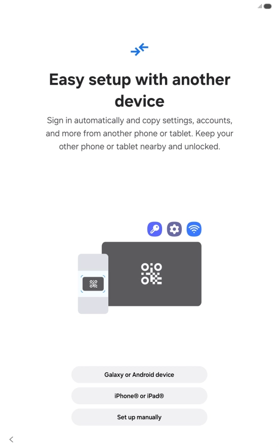 Press the required setting and follow the instructions on the screen to transfer content from another device or press Set up manually. Press the required setting and follow the instructions on the screen to transfer content from another device or press Set up manually.