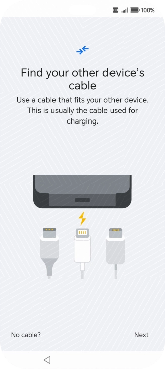 If you have a cable which can connect the two phones, insert the cable and follow the instructions on the screen to transfer content to your phone. If you don’t have a cable, press No cable?.