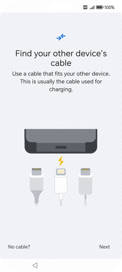 If you have a cable which can connect the two phones, insert the cable and follow the instructions on the screen to transfer content to your phone. If you don’t have a cable, press No cable?.