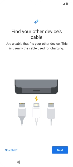 If you have a cable which can connect the two phones, insert the cable and follow the instructions on the screen to transfer content to your phone. If you don’t have a cable, press No cable?.