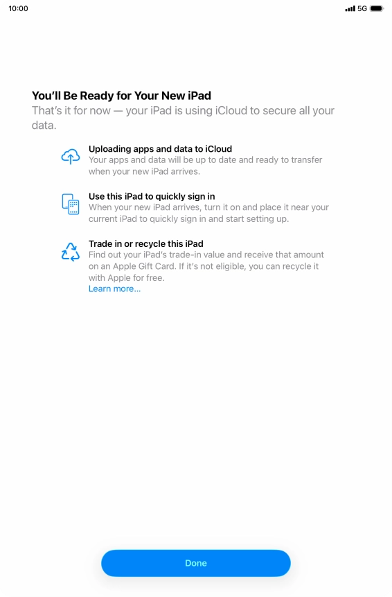 Press Done and follow the instructions on the screen to select the required settings and back up the tablet memory to iCloud. Once you've received your new iPad, you'll be able to restore the content of the iCloud backup. Press Done and follow the instructions on the screen to select the required settings and back up the tablet memory to iCloud. Once you've received your new iPad, you'll be able to restore the content of the iCloud backup.