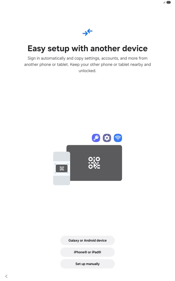 Press the required setting and follow the instructions on the screen to transfer content from another device or press Set up manually. Press the required setting and follow the instructions on the screen to transfer content from another device or press Set up manually.