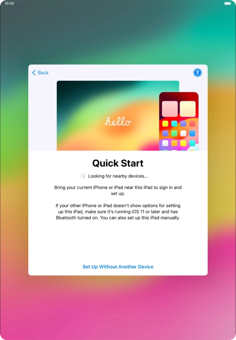 Follow the instructions on the screen to transfer content from another device running iOS 11 or later or press Set Up Without Another Device.