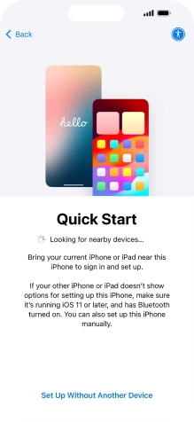 Follow the instructions on the screen to transfer content from another device running iOS 11 or later or press Set Up Without Another Device. Follow the instructions on the screen to transfer content from another device running iOS 11 or later or press Set Up Without Another Device.