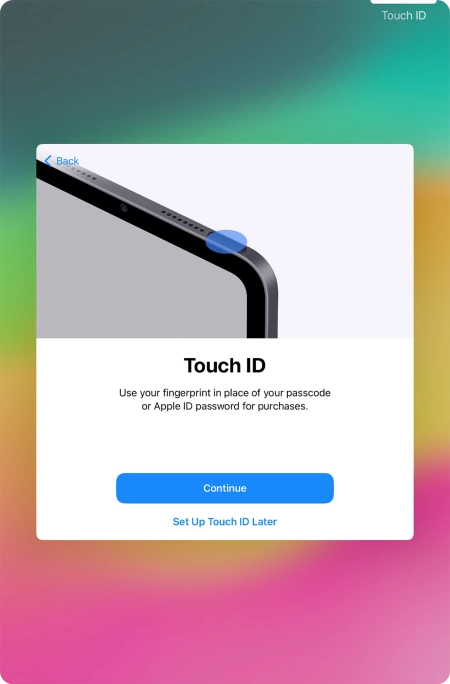 Follow the instructions on the screen to turn on use of Touch ID or press Set Up Touch ID Later. Follow the instructions on the screen to turn on use of Touch ID or press Set Up Touch ID Later.