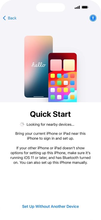 Follow the instructions on the screen to transfer content from another device running iOS 11 or later or press Set Up Without Another Device.