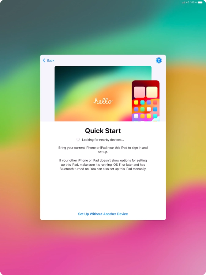 Follow the instructions on the screen to transfer content from another device running iOS 11 or later or press Set Up Without Another Device. Follow the instructions on the screen to transfer content from another device running iOS 11 or later or press Set Up Without Another Device.