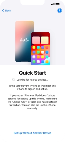 Follow the instructions on the screen to transfer content from another device running iOS 11 or later or press Set Up Without Another Device.