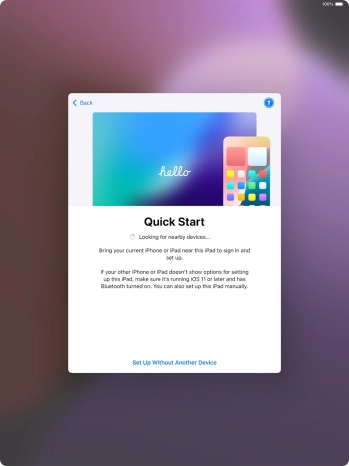 Follow the instructions on the screen to transfer content from another device running iOS 11 or later or press Set Up Without Another Device.
