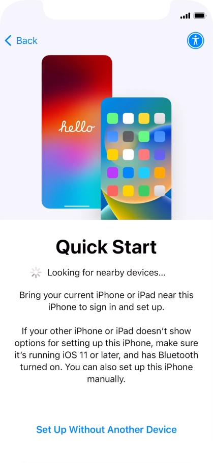 Follow the instructions on the screen to transfer content from another device running iOS 11 or later or press Set Up Without Another Device.