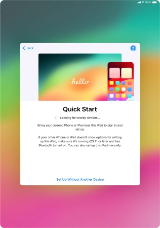 Follow the instructions on the screen to transfer content from another device running iOS 11 or later or press Set Up Without Another Device.