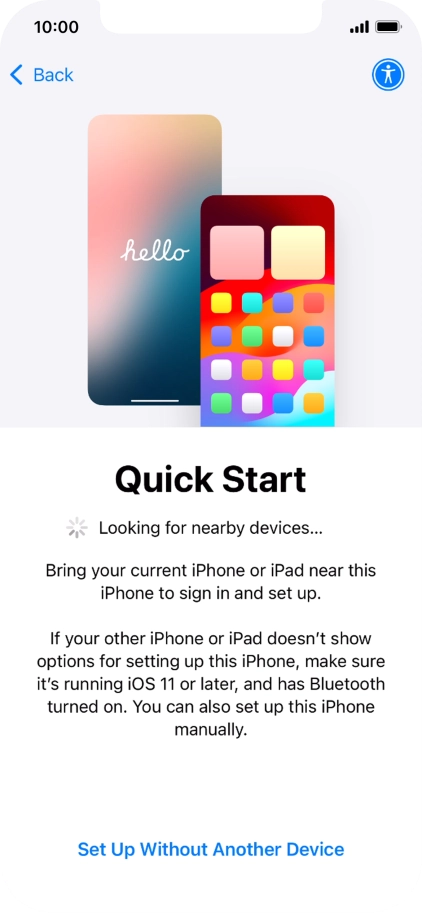 Follow the instructions on the screen to transfer content from another device running iOS 11 or later or press Set Up Without Another Device. Follow the instructions on the screen to transfer content from another device running iOS 11 or later or press Set Up Without Another Device.