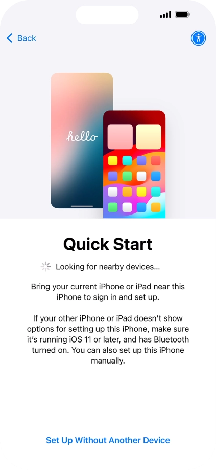 Follow the instructions on the screen to transfer content from another device running iOS 11 or later or press Set Up Without Another Device.