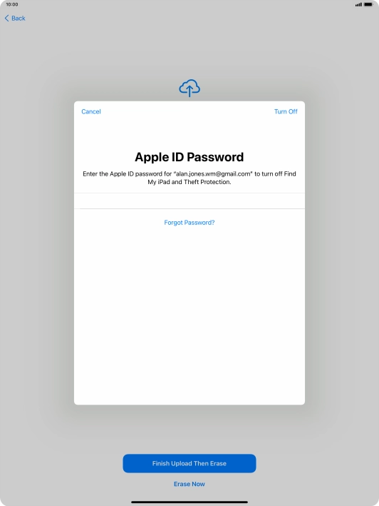 Key in the password for your Apple ID and press Turn Off. Wait a moment while the factory default settings are restored. Follow the instructions on the screen to set up your tablet and prepare it for use.
