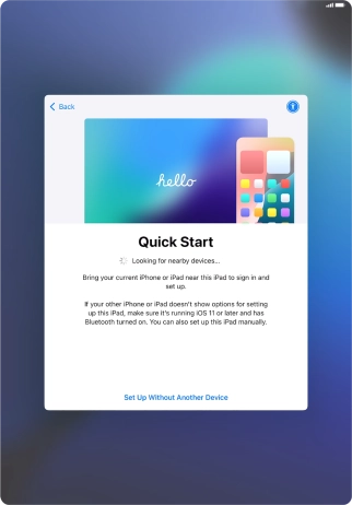 Follow the instructions on the screen to transfer content from another device running iOS 11 or later or press Set Up Without Another Device.