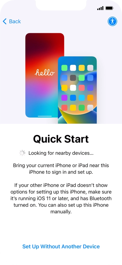 Follow the instructions on the screen to transfer content from another device running iOS 11 or later or press Set Up Without Another Device.