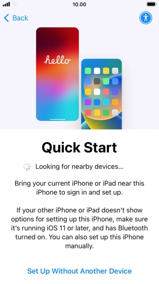 Follow the instructions on the screen to transfer content from another device running iOS 11 or later or press Set Up Without Another Device.
