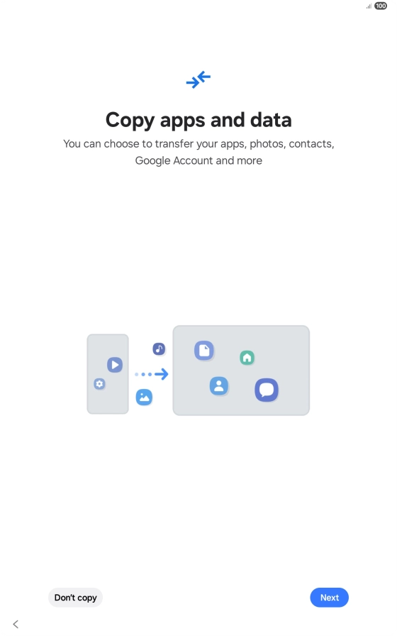 You can transfer the contents of another device to your tablet when it's activated for the first time and after a factory reset. When this screen is displayed, your tablet is ready to transfer contents from another device.