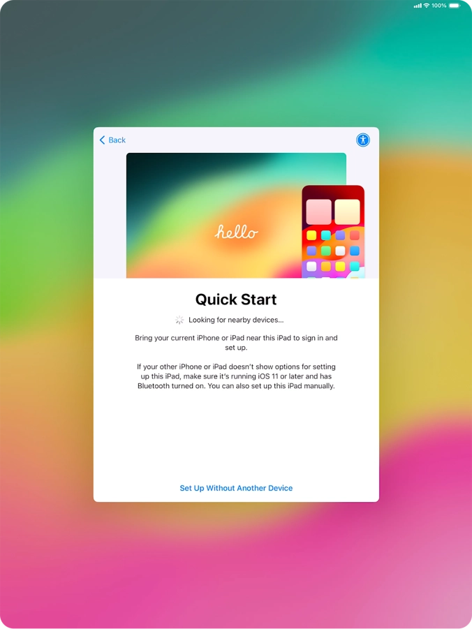 Follow the instructions on the screen to transfer content from another device running iOS 11 or later or press Set Up Without Another Device.