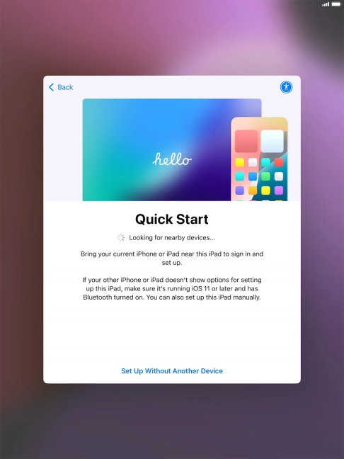 Follow the instructions on the screen to transfer content from another device running iOS 11 or later or press Set Up Without Another Device. Follow the instructions on the screen to transfer content from another device running iOS 11 or later or press Set Up Without Another Device.