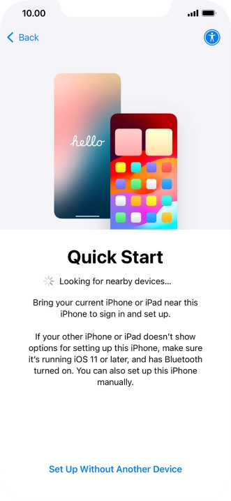 Follow the instructions on the screen to transfer content from another device running iOS 11 or later or press Set Up Without Another Device.