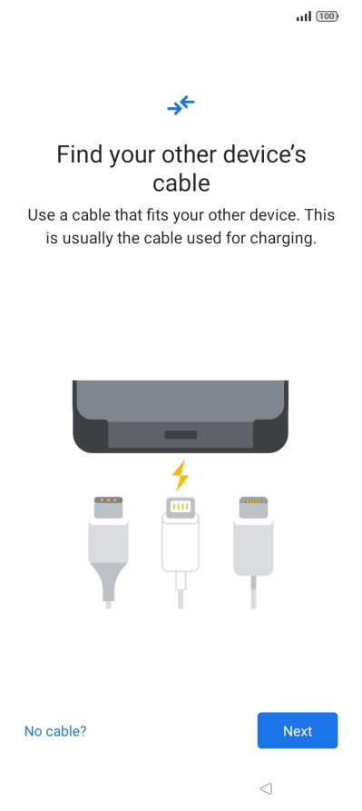 If you have a cable which can connect the two phones, insert the cable and follow the instructions on the screen to transfer content to your phone. If you don’t have a cable, press No cable?.