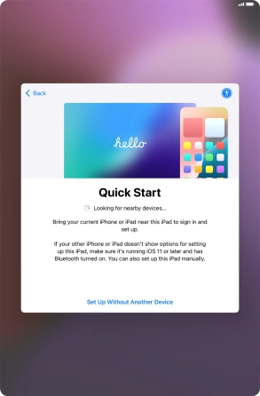 Follow the instructions on the screen to transfer content from another device running iOS 11 or later or press Set Up Without Another Device. Follow the instructions on the screen to transfer content from another device running iOS 11 or later or press Set Up Without Another Device.