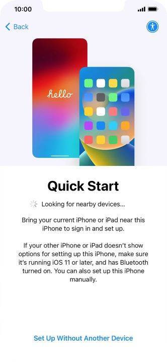 Follow the instructions on the screen to transfer content from another device running iOS 11 or later or press Set Up Without Another Device.