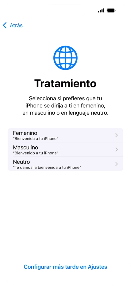 Sigue las indicaciones de la pantalla para elegir la forma de tratamiento deseada en el teléfono, es decir, el masculino, el femenino o una forma de tratamiento neutra o pulsa Configurar más tarde en Ajustes. Sigue las indicaciones de la pantalla para elegir la forma de tratamiento deseada en el teléfono, es decir, el masculino, el femenino o una forma de tratamiento neutra o pulsa Configurar más tarde en Ajustes.